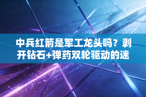 中兵红箭是军工龙头吗?剥开钻石+弹药双轮驱动的迷雾,带你读懂真正的价值洼地