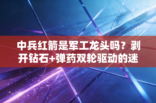 中兵红箭是军工龙头吗?剥开钻石+弹药双轮驱动的迷雾,带你读懂真正的价值洼地