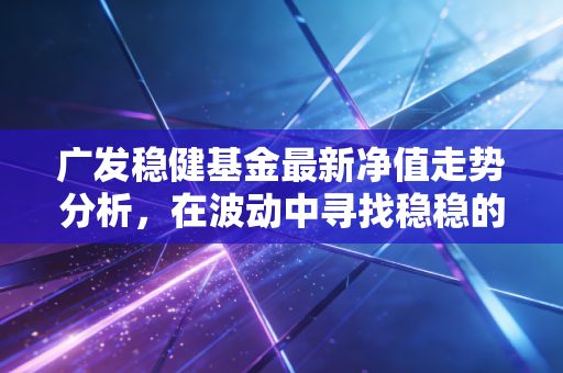 广发稳健基金最新净值走势分析,在波动中寻找稳稳的幸福究竟有多难?