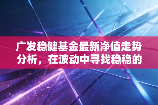 广发稳健基金最新净值走势分析,在波动中寻找稳稳的幸福究竟有多难?