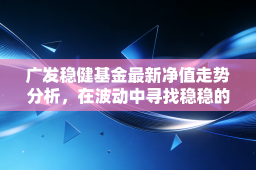 广发稳健基金最新净值走势分析，在波动中寻找稳稳的幸福究竟有多难？