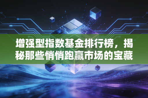 增强型指数基金排行榜，揭秘那些悄悄跑赢市场的宝藏基金