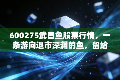 600275武昌鱼股票行情,一条游向退市深渊的鱼,留给我们的投机警示