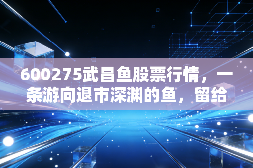 600275武昌鱼股票行情，一条游向退市深渊的鱼，留给我们的投机警示