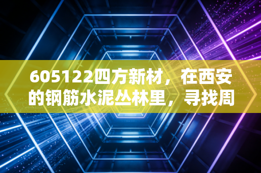 605122四方新材,在西安的钢筋水泥丛林里,寻找周期股的生存法则