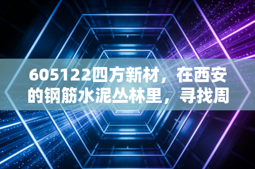 605122四方新材，在西安的钢筋水泥丛林里，寻找周期股的生存法则