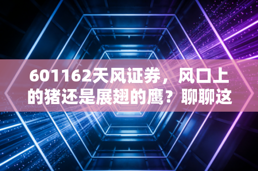 601162天风证券,风口上的猪还是展翅的鹰?聊聊这只券商股的爱恨情仇