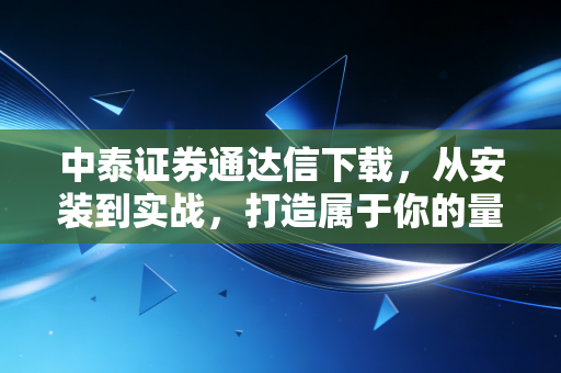中泰证券通达信下载,从安装到实战,打造属于你的量化交易利器