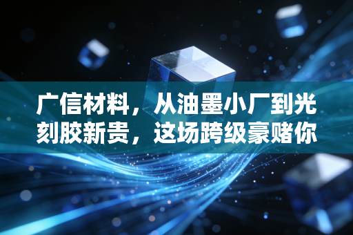 广信材料,从油墨小厂到光刻胶新贵,这场跨级豪赌你看懂了吗?