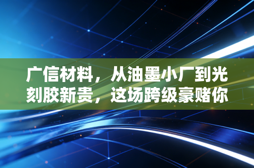 广信材料,从油墨小厂到光刻胶新贵,这场跨级豪赌你看懂了吗?