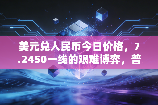 美元兑人民币今日价格,7.2450一线的艰难博弈,普通人该如何守住钱袋子?