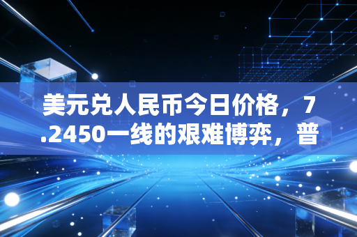美元兑人民币今日价格，7.2450一线的艰难博弈，普通人该如何守住钱袋子？