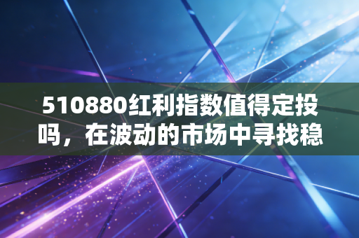 510880红利指数值得定投吗,在波动的市场中寻找稳稳的幸福