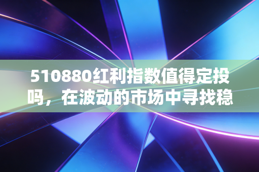 510880红利指数值得定投吗,在波动的市场中寻找稳稳的幸福