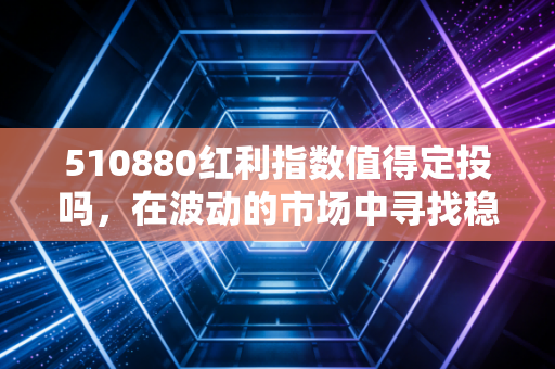 510880红利指数值得定投吗,在波动的市场中寻找稳稳的幸福