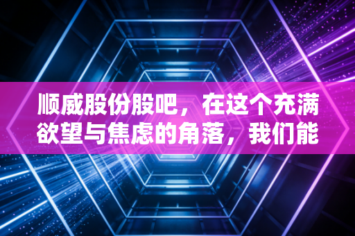 顺威股份股吧，在这个充满欲望与焦虑的角落，我们能否等到属于顺威股份的风口？
