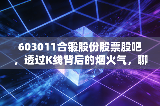 603011合锻股份股票股吧,透过K线背后的烟火气,聊聊这只工业母机的成色与未来
