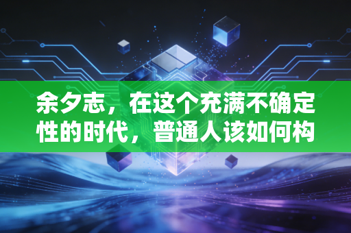 余夕志,在这个充满不确定性的时代,普通人该如何构建自己的财富护城河?