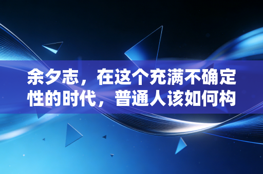 余夕志,在这个充满不确定性的时代,普通人该如何构建自己的财富护城河?