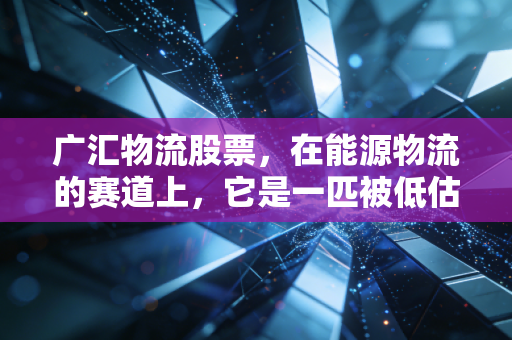 广汇物流股票，在能源物流的赛道上，它是一匹被低估的黑马吗？