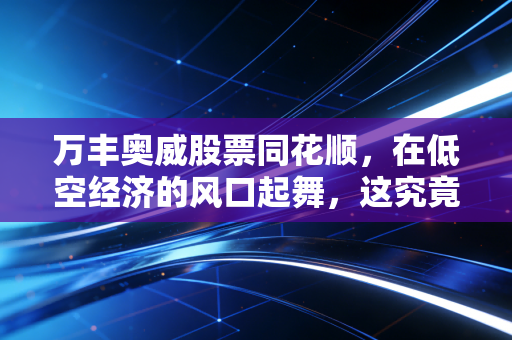 万丰奥威股票同花顺,在低空经济的风口起舞,这究竟是一场盛宴还是一次豪赌?