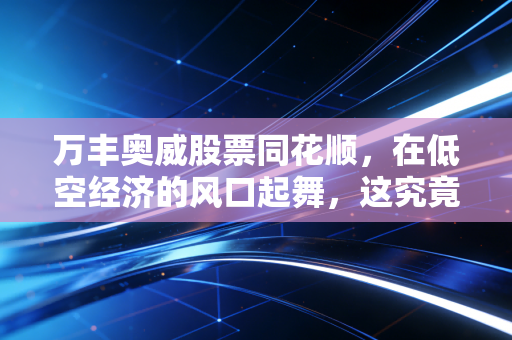 万丰奥威股票同花顺,在低空经济的风口起舞,这究竟是一场盛宴还是一次豪赌?
