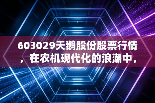 603029天鹅股份股票行情,在农机现代化的浪潮中,这只小而美的股票值得我们长期陪伴吗?