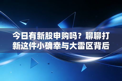 今日有新股申购吗？聊聊打新这件小确幸与大雷区背后的投资哲学