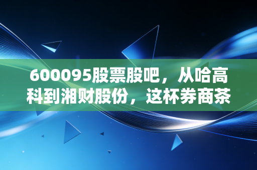 600095股票股吧,从哈高科到湘财股份,这杯券商茶到底还要泡多久?