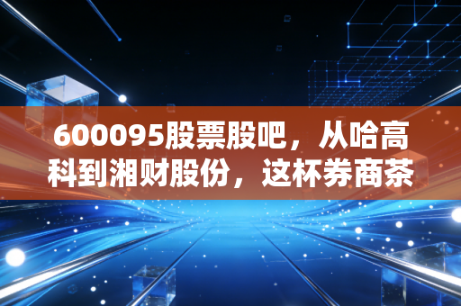 600095股票股吧,从哈高科到湘财股份,这杯券商茶到底还要泡多久?