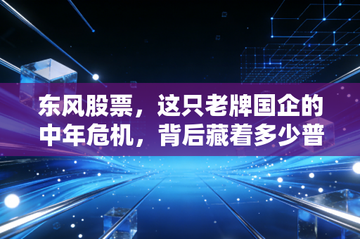 东风股票，这只老牌国企的中年危机，背后藏着多少普通人的投资焦虑？
