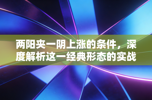 两阳夹一阴上涨的条件,深度解析这一经典形态的实战心法与陷阱规避