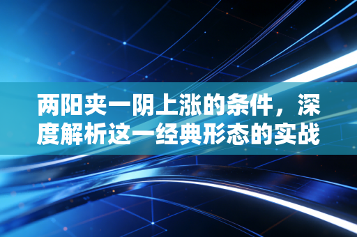 两阳夹一阴上涨的条件，深度解析这一经典形态的实战心法与陷阱规避
