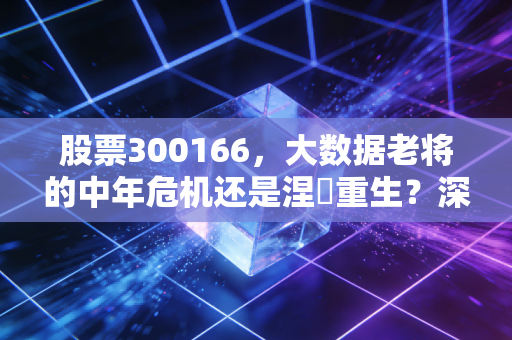股票300166，大数据老将的中年危机还是涅槃重生？深度剖析东方国信的投资逻辑