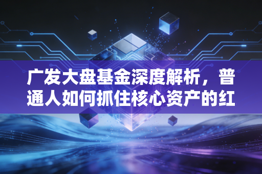 广发大盘基金深度解析，普通人如何抓住核心资产的红利