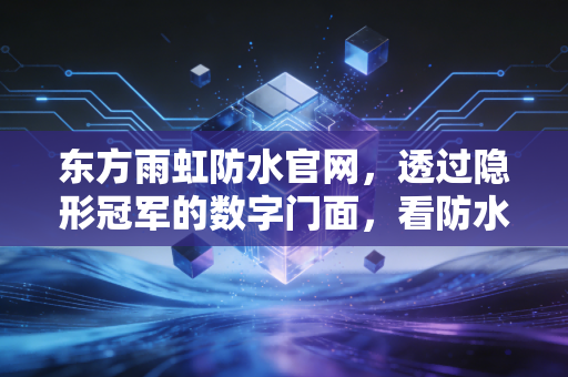 东方雨虹防水官网，透过隐形冠军的数字门面，看防水龙头的困局与突围