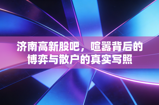 济南高新股吧,喧嚣背后的博弈与散户的真实写照
