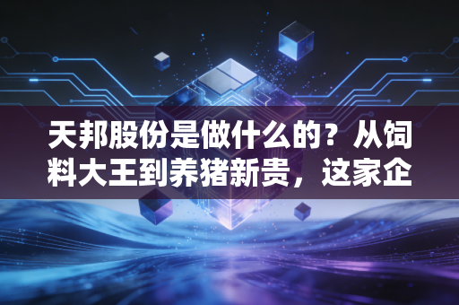 天邦股份是做什么的?从饲料大王到养猪新贵,这家企业在猪周期里经历了什么?