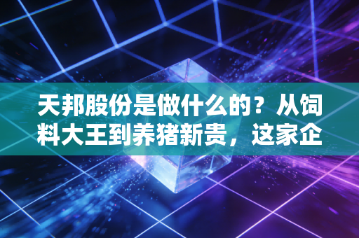 天邦股份是做什么的？从饲料大王到养猪新贵，这家企业在猪周期里经历了什么？