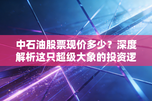 中石油股票现价多少？深度解析这只超级大象的投资逻辑与实战心态