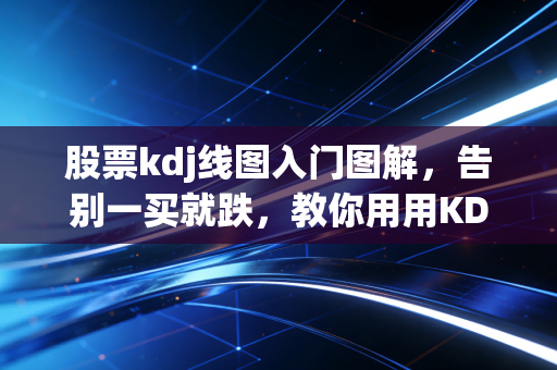 股票kdj线图入门图解，告别一买就跌，教你用用KDJ指标精准抄底逃顶