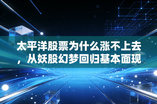 太平洋股票为什么涨不上去,从妖股幻梦回归基本面现实,给散户的一剂清醒针