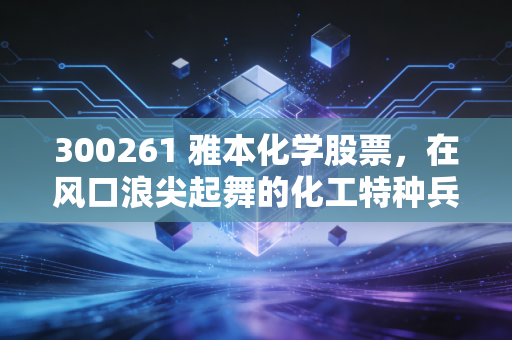 300261 雅本化学股票，在风口浪尖起舞的化工特种兵，是机遇还是深坑？