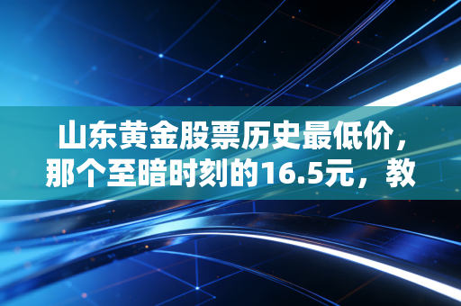 山东黄金股票历史最低价，那个至暗时刻的16.5元，教会了我们什么？