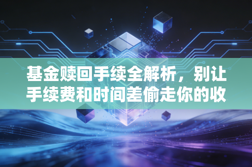 基金赎回手续全解析,别让手续费和时间差偷走你的收益