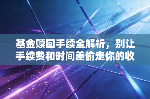 基金赎回手续全解析，别让手续费和时间差偷走你的收益