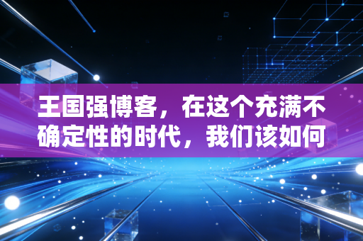 王国强博客，在这个充满不确定性的时代，我们该如何守住自己的钱袋子？