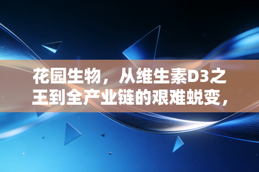 花园生物,从维生素D3之王到全产业链的艰难蜕变,这只周期股还能打吗?