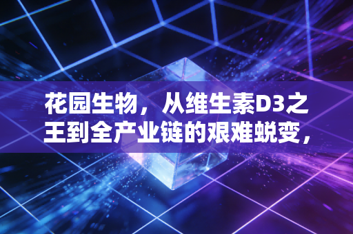 花园生物，从维生素D3之王到全产业链的艰难蜕变，这只周期股还能打吗？