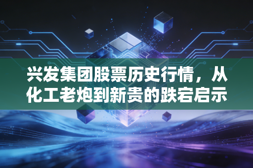 兴发集团股票历史行情,从化工老炮到新贵的跌宕启示录